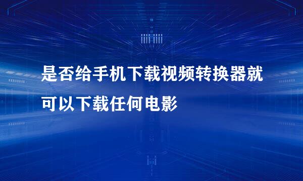 是否给手机下载视频转换器就可以下载任何电影