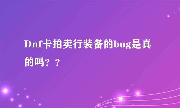 Dnf卡拍卖行装备的bug是真的吗？？