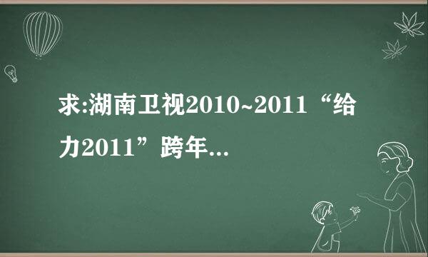 求:湖南卫视2010~2011“给力2011”跨年演唱会高清下载~~