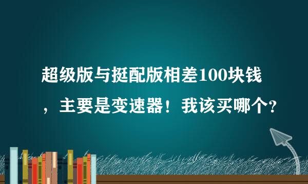 超级版与挺配版相差100块钱，主要是变速器！我该买哪个？