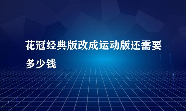 花冠经典版改成运动版还需要多少钱