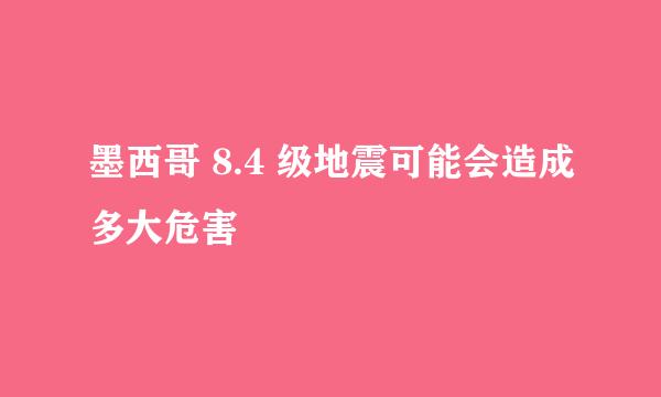 墨西哥 8.4 级地震可能会造成多大危害