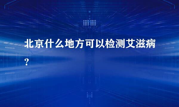 北京什么地方可以检测艾滋病？