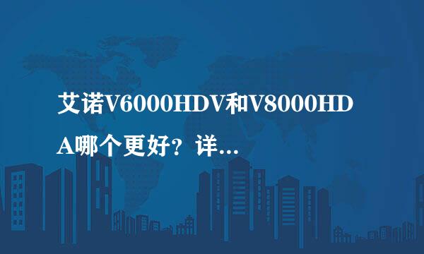 艾诺V6000HDV和V8000HDA哪个更好？详细对比，谢谢。