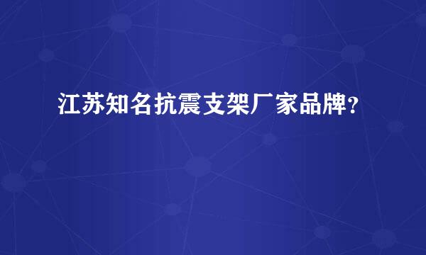 江苏知名抗震支架厂家品牌？