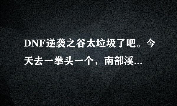 DNF逆袭之谷太垃圾了吧。今天去一拳头一个，南部溪谷怎么样