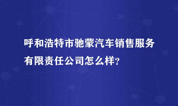 呼和浩特市驰蒙汽车销售服务有限责任公司怎么样？