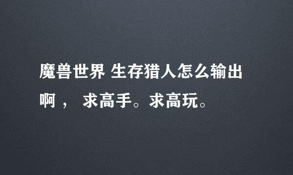 魔兽世界 生存猎人怎么输出啊 ， 求高手。求高玩。