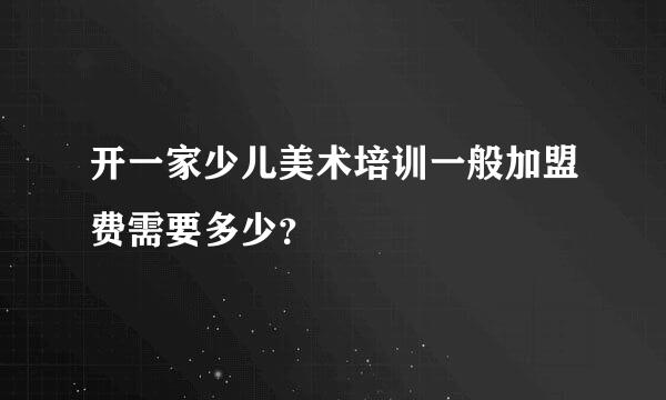 开一家少儿美术培训一般加盟费需要多少？