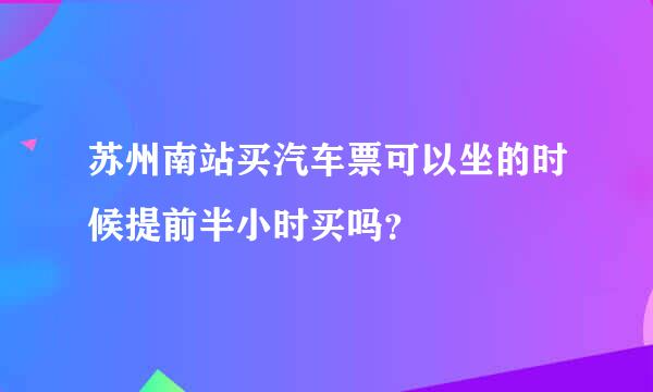 苏州南站买汽车票可以坐的时候提前半小时买吗？