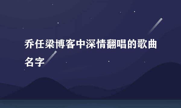 乔任梁博客中深情翻唱的歌曲名字