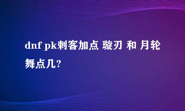 dnf pk刺客加点 璇刃 和 月轮舞点几?