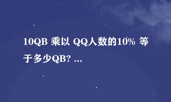 10QB 乘以 QQ人数的10% 等于多少QB? 我QQ 150 人拜托了各位 谢谢