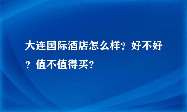 大连国际酒店怎么样？好不好？值不值得买？