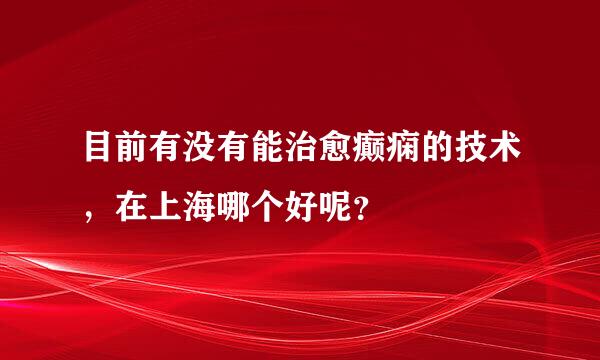 目前有没有能治愈癫痫的技术，在上海哪个好呢？