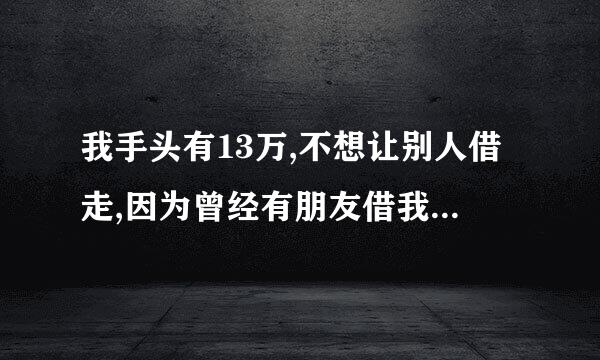 我手头有13万,不想让别人借走,因为曾经有朋友借我两三万不还，现在还另一朋友借一万不知道是否会还