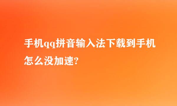 手机qq拼音输入法下载到手机怎么没加速?