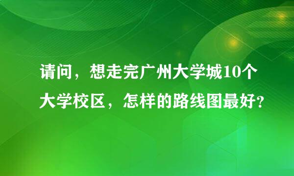 请问，想走完广州大学城10个大学校区，怎样的路线图最好？