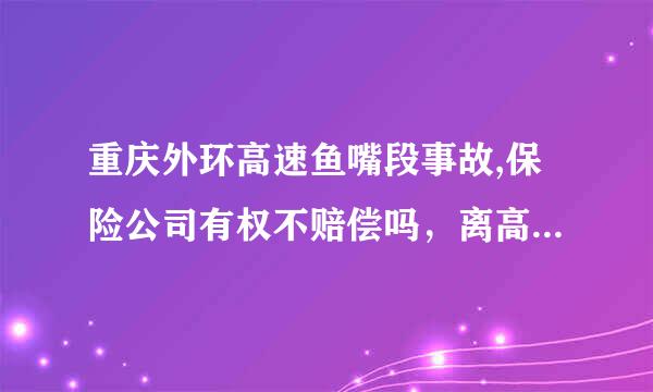 重庆外环高速鱼嘴段事故,保险公司有权不赔偿吗，离高速收费站还有几公里