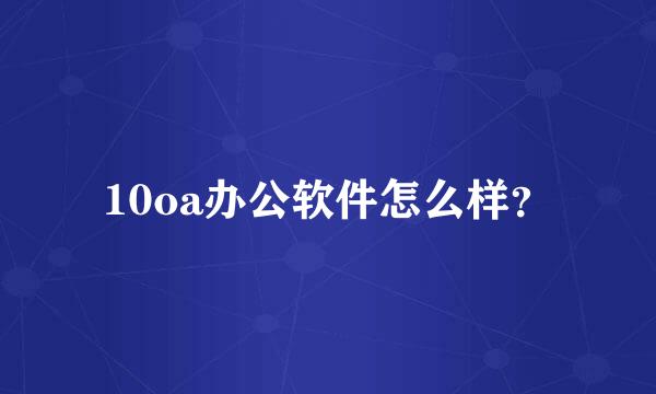 10oa办公软件怎么样？