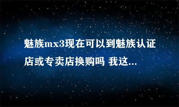 魅族mx3现在可以到魅族认证店或专卖店换购吗 我这几天想换购