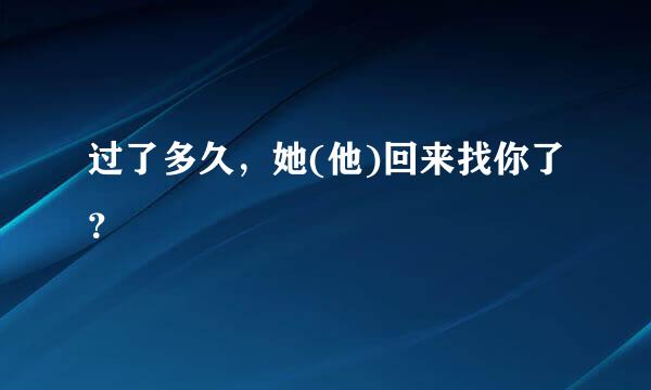 过了多久，她(他)回来找你了？