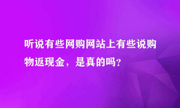 听说有些网购网站上有些说购物返现金，是真的吗？