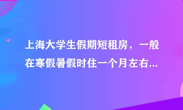 上海大学生假期短租房，一般在寒假暑假时住一个月左右，徐汇，卢湾，长宁，浦东只要交通便利都可以。