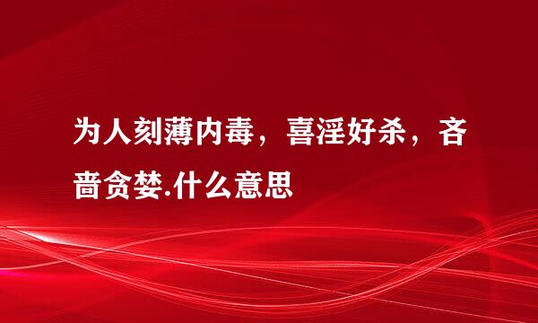 为人刻薄内毒，喜淫好杀，吝啬贪婪.什么意思