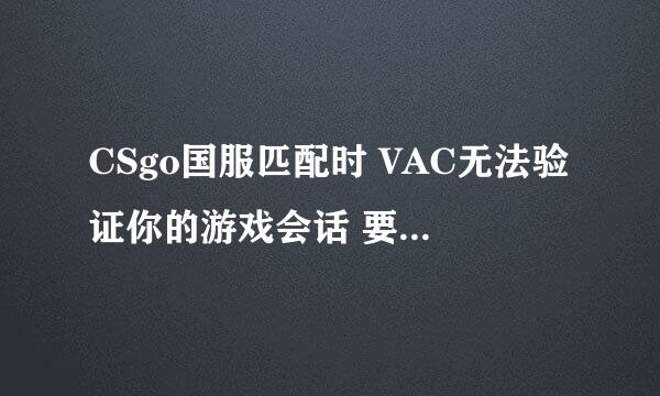 CSgo国服匹配时 VAC无法验证你的游戏会话 要怎么解决啊！求大神啊！