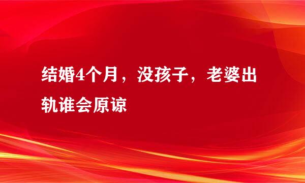 结婚4个月，没孩子，老婆出轨谁会原谅