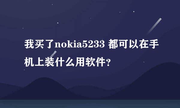 我买了nokia5233 都可以在手机上装什么用软件？