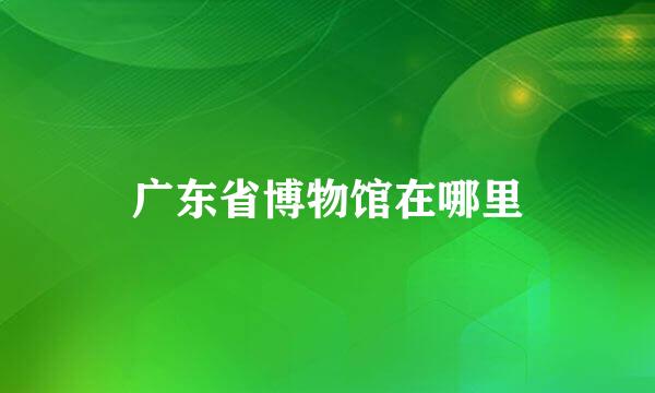 广东省博物馆在哪里