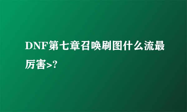 DNF第七章召唤刷图什么流最厉害>?