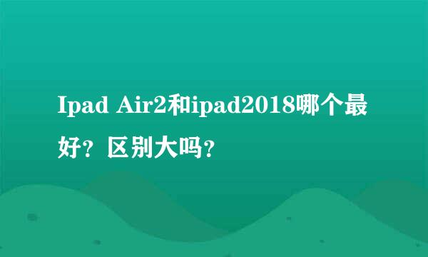 Ipad Air2和ipad2018哪个最好？区别大吗？