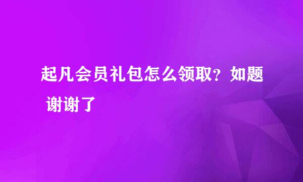 起凡会员礼包怎么领取？如题 谢谢了