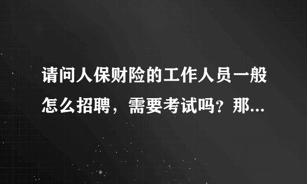 请问人保财险的工作人员一般怎么招聘，需要考试吗？那里待遇怎么样，需要加班吗？