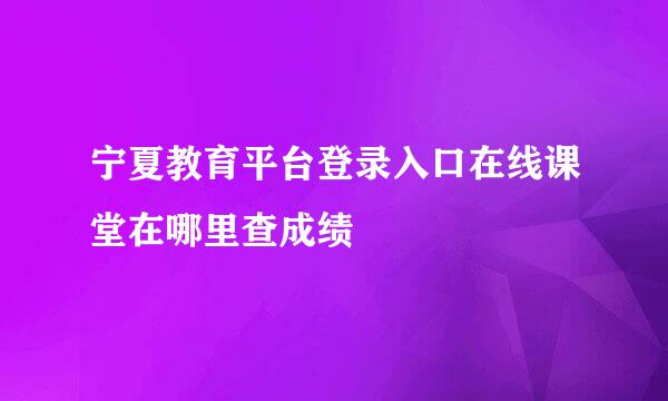 宁夏教育平台登录入口在线课堂在哪里查成绩