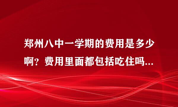 郑州八中一学期的费用是多少啊？费用里面都包括吃住吗？还包括什么？