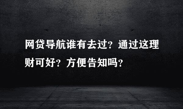 网贷导航谁有去过？通过这理财可好？方便告知吗？