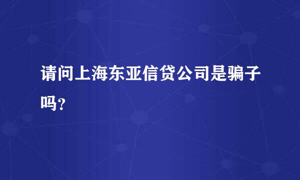 请问上海东亚信贷公司是骗子吗？