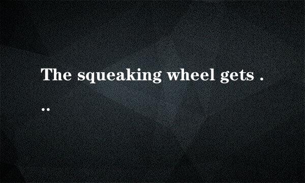 The squeaking wheel gets the oil.是什么意思