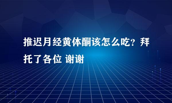 推迟月经黄体酮该怎么吃？拜托了各位 谢谢