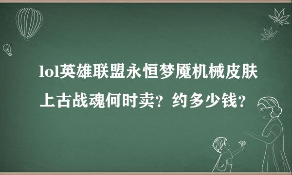 lol英雄联盟永恒梦魇机械皮肤上古战魂何时卖？约多少钱？