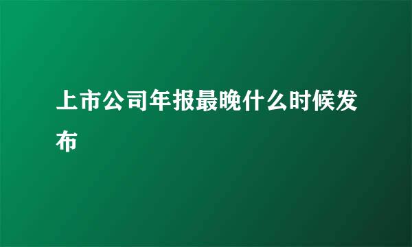 上市公司年报最晚什么时候发布