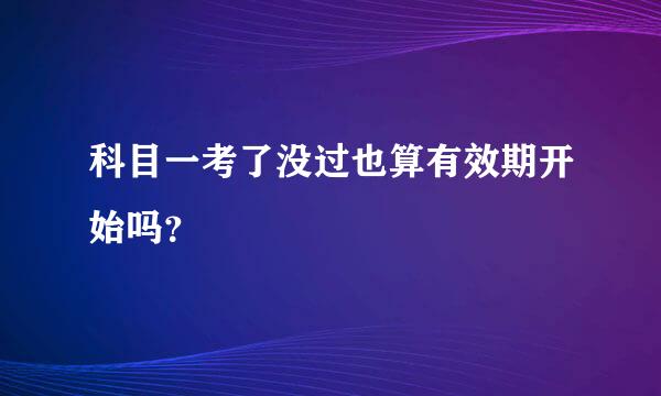 科目一考了没过也算有效期开始吗？