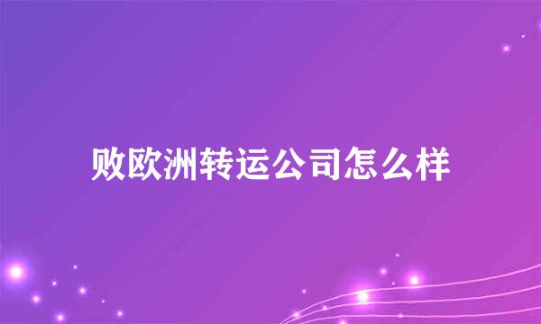 败欧洲转运公司怎么样