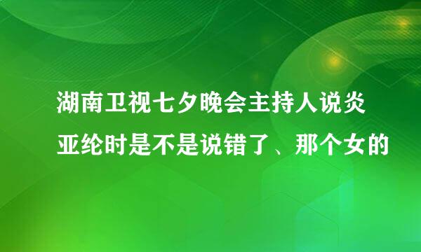 湖南卫视七夕晚会主持人说炎亚纶时是不是说错了、那个女的