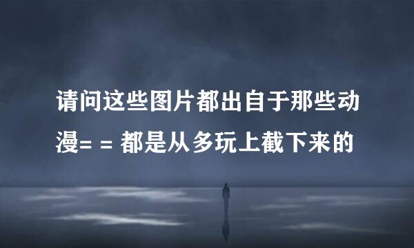 请问这些图片都出自于那些动漫= = 都是从多玩上截下来的