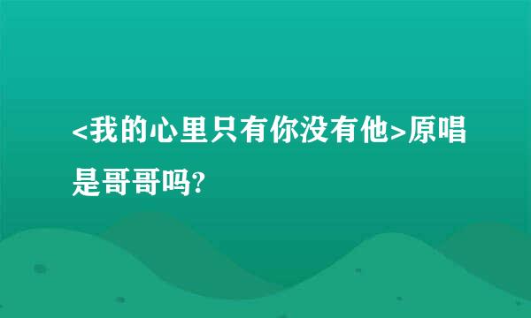 <我的心里只有你没有他>原唱是哥哥吗?